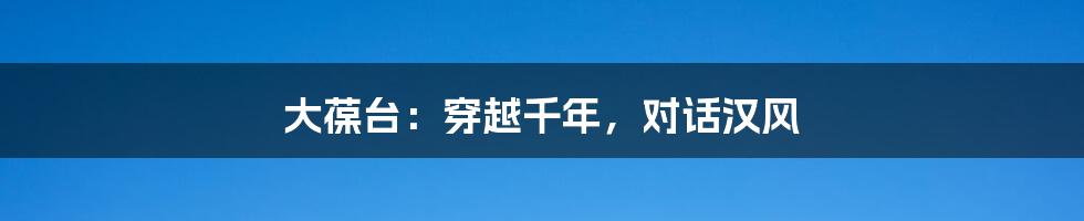 大葆台:穿越千年,对话汉风