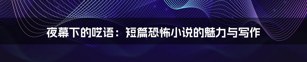 夜幕下的呓语:短篇恐怖小说的魅力与写作