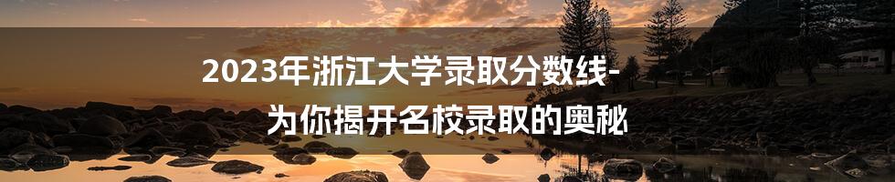 2023年浙江大学录取分数线-为你揭开名校录取的奥秘