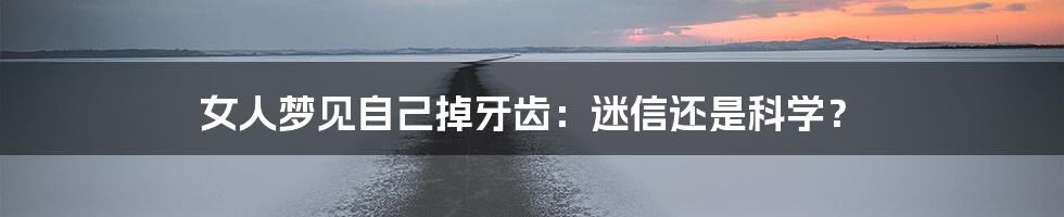 女人梦见自己掉牙齿:迷信还是科学?