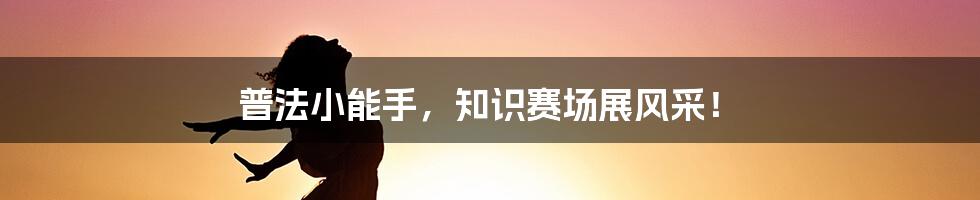 普法小能手,知识赛场展风采!