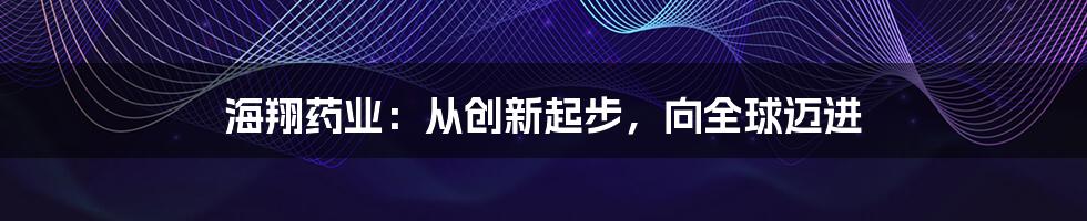 海翔药业:从创新起步,向全球迈进