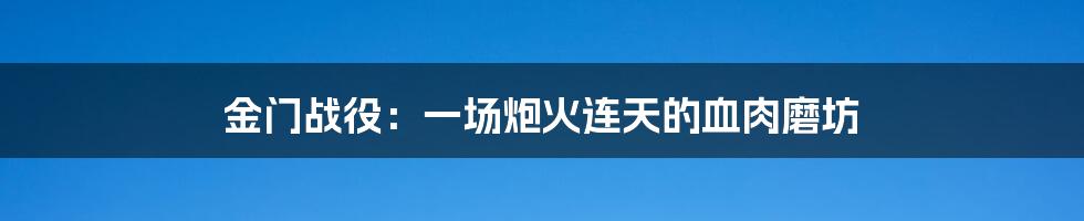 金门战役:一场炮火连天的血肉磨坊