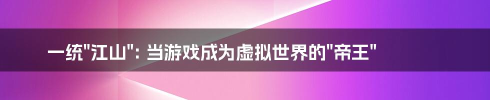 一统"江山": 当游戏成为虚拟世界的"帝王"