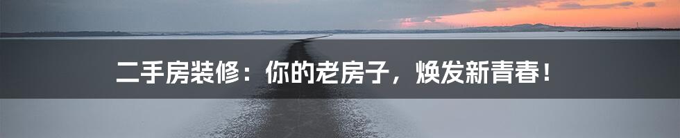 二手房装修:你的老房子,焕发新青春!