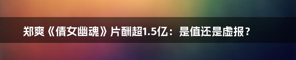 郑爽《倩女幽魂》片酬超1.5亿:是值还是虚报?