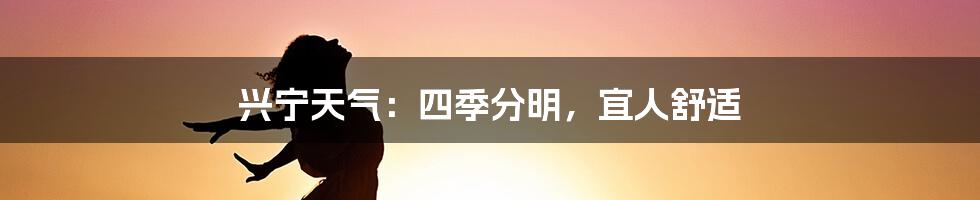 兴宁天气：四季分明，宜人舒适