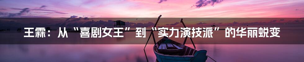 王霖:从“喜剧女王”到“实力演技派”的华丽蜕变