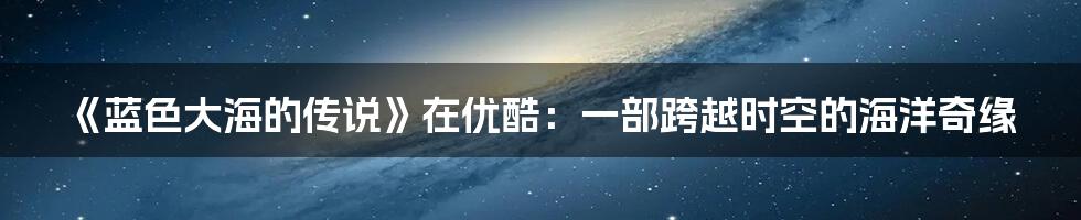 《蓝色大海的传说》在优酷:一部跨越时空的海洋奇缘