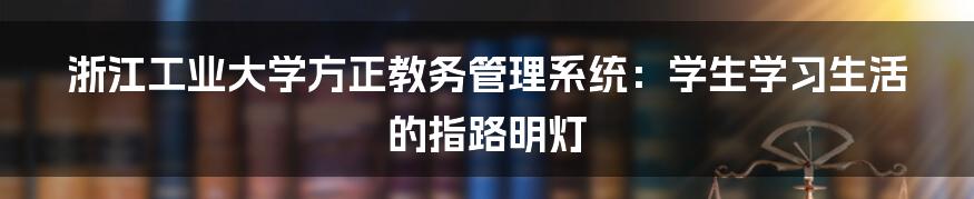 浙江工业大学方正教务管理系统:学生学习生活的指路明灯