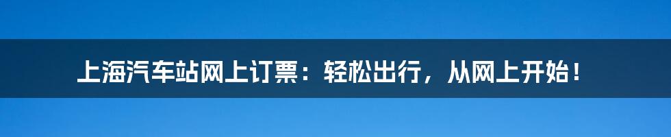 上海汽车站网上订票:轻松出行,从网上开始!