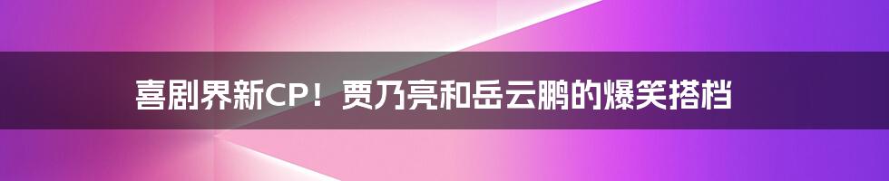 喜剧界新CP!贾乃亮和岳云鹏的爆笑搭档