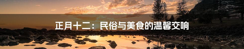 正月十二:民俗与美食的温馨交响
