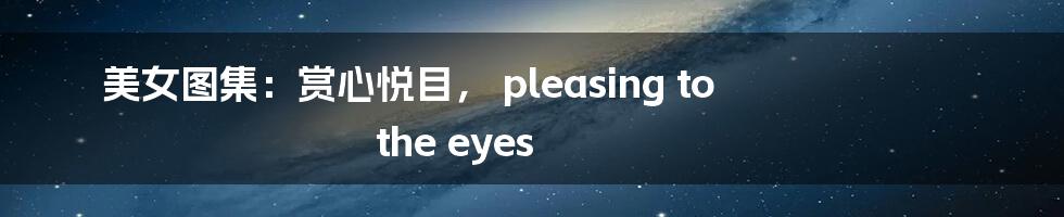 美女图集:赏心悦目, pleasing to the eyes