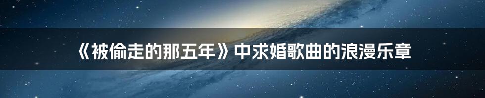 《被偷走的那五年》中求婚歌曲的浪漫乐章