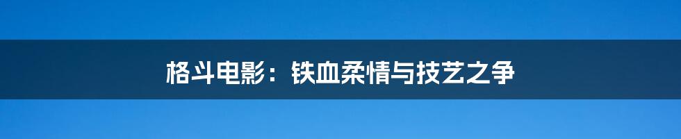 格斗电影:铁血柔情与技艺之争