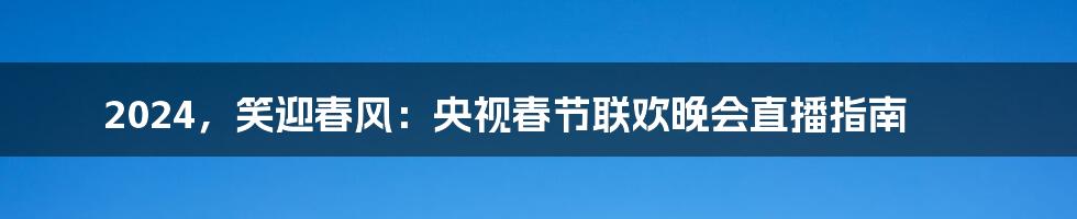2024，笑迎春风：央视春节联欢晚会直播指南