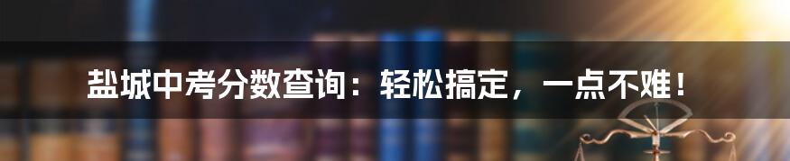 盐城中考分数查询:轻松搞定,一点不难!
