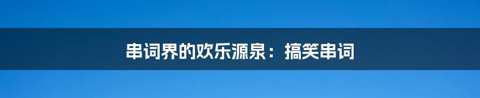 串词界的欢乐源泉:搞笑串词