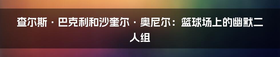 查尔斯·巴克利和沙奎尔·奥尼尔:篮球场上的幽默二人组