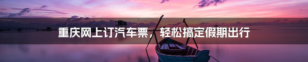 重庆网上订汽车票，轻松搞定假期出行