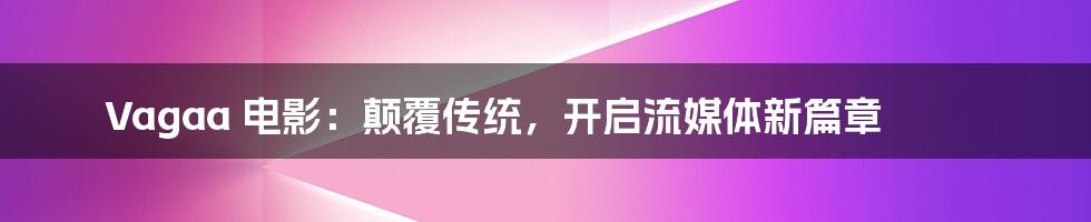 Vagaa 电影:颠覆传统,开启流媒体新篇章