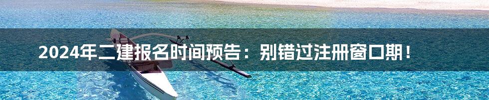 2024年二建报名时间预告：别错过注册窗口期！
