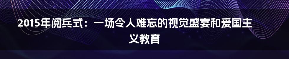 2015年阅兵式:一场令人难忘的视觉盛宴和爱国主义教育
