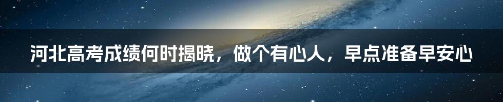 河北高考成绩何时揭晓,做个有心人,早点准备早安心