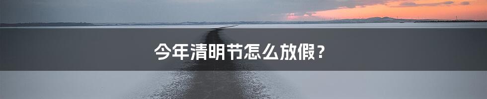 今年清明节怎么放假?