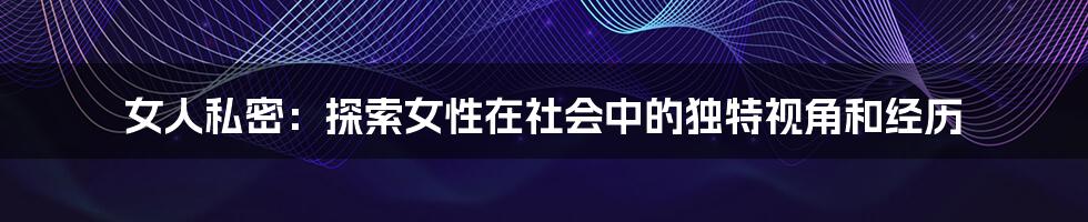 女人私密:探索女性在社会中的独特视角和经历