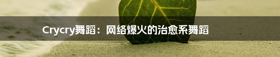 Crycry舞蹈:网络爆火的治愈系舞蹈