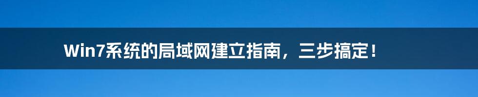 Win7系统的局域网建立指南,三步搞定!