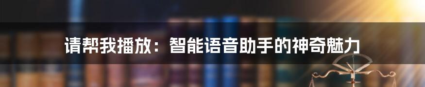 请帮我播放:智能语音助手的神奇魅力