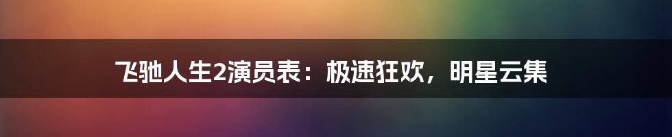 飞驰人生2演员表:极速狂欢,明星云集