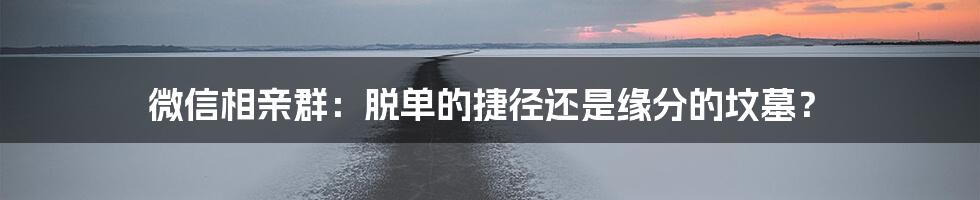 微信相亲群：脱单的捷径还是缘分的坟墓？