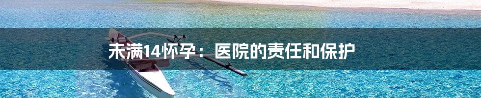 未满14怀孕:医院的责任和保护