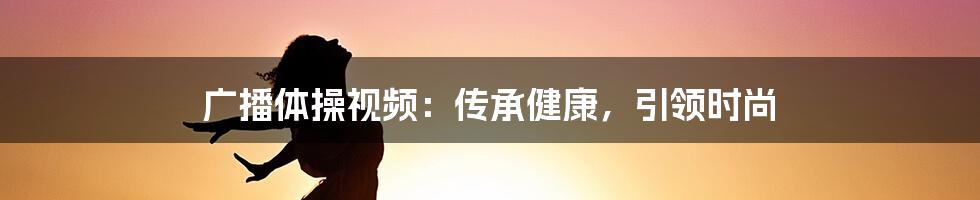 广播体操视频：传承健康，引领时尚