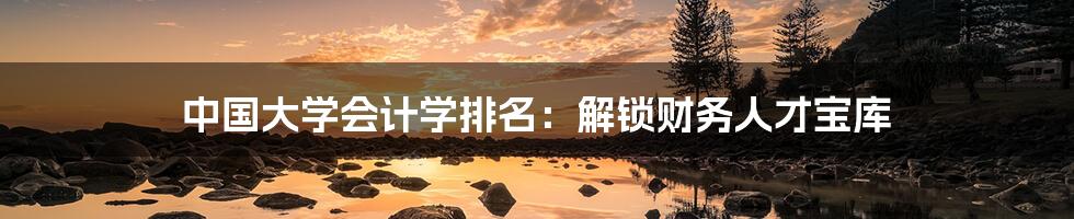 中国大学会计学排名:解锁财务人才宝库