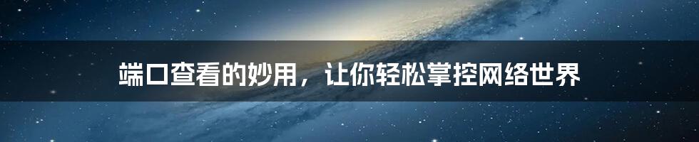 端口查看的妙用,让你轻松掌控网络世界
