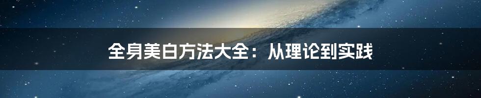 全身美白方法大全：从理论到实践