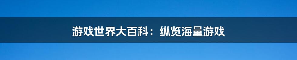 游戏世界大百科:纵览海量游戏