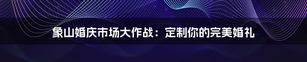 象山婚庆市场大作战:定制你的完美婚礼