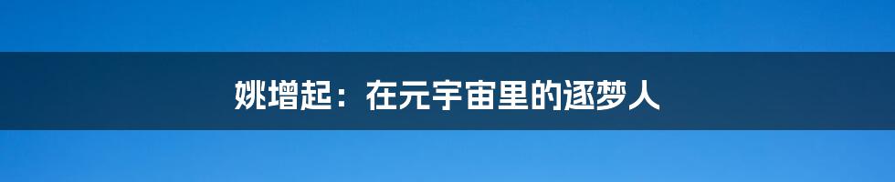 姚增起:在元宇宙里的逐梦人