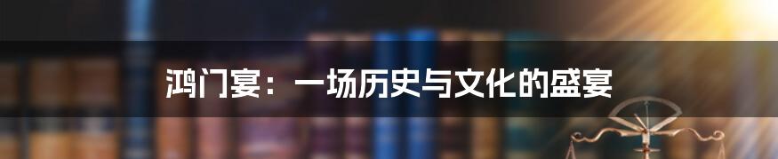 鸿门宴:一场历史与文化的盛宴