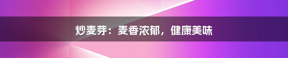 炒麦芽:麦香浓郁,健康美味