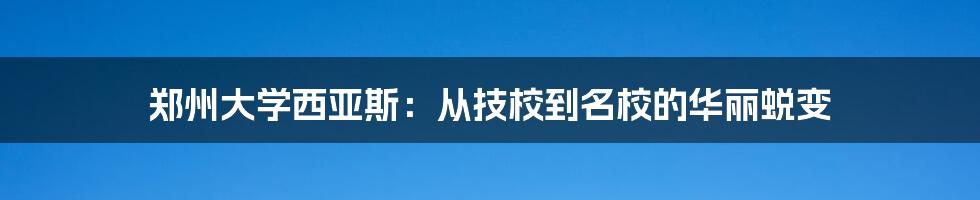 郑州大学西亚斯:从技校到名校的华丽蜕变