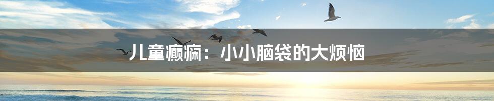 儿童癫痫:小小脑袋的大烦恼