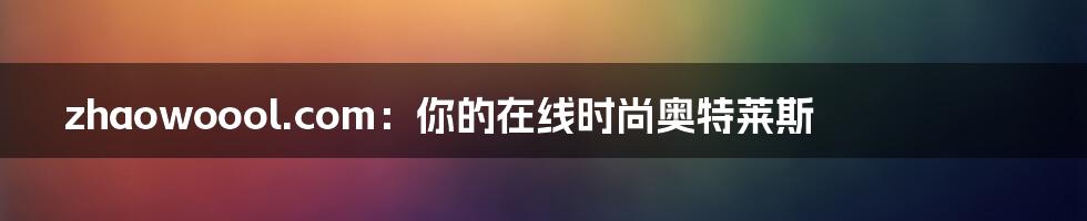 zhaowoool.com：你的在线时尚奥特莱斯