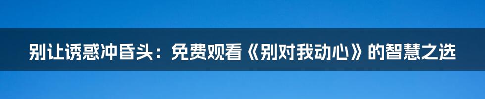 别让诱惑冲昏头:免费观看《别对我动心》的智慧之选